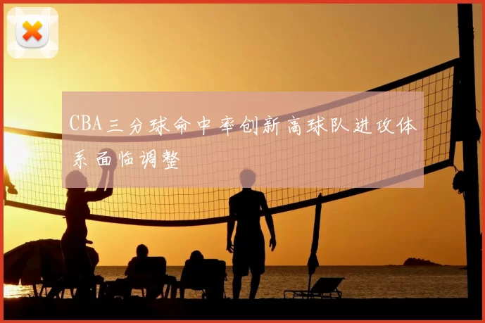 CBA三分球命中率创新高球队进攻体系面临调整