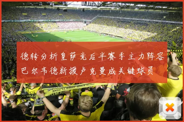 德转分析皇萨竞后半赛季主力阵容巴尔韦德新援卢克曼成关键球员