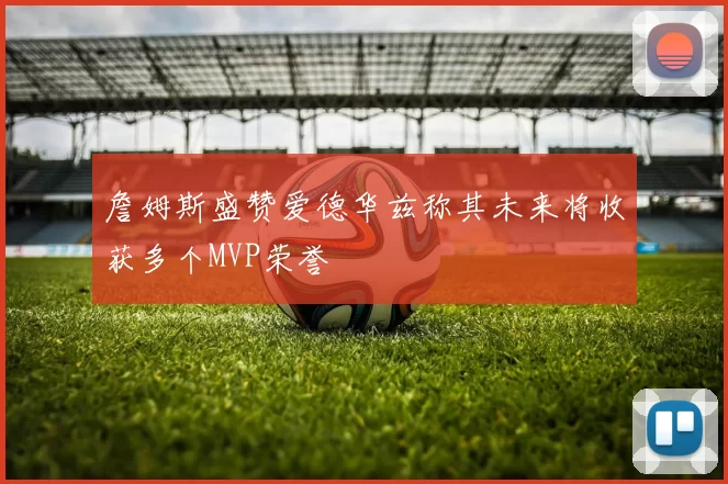 詹姆斯盛赞爱德华兹称其未来将收获多个MVP荣誉