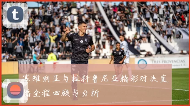 塞维利亚与拉科鲁尼亚精彩对决直播全程回顾与分析
