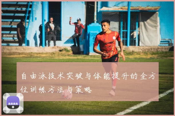 自由泳技术突破与体能提升的全方位训练方法与策略