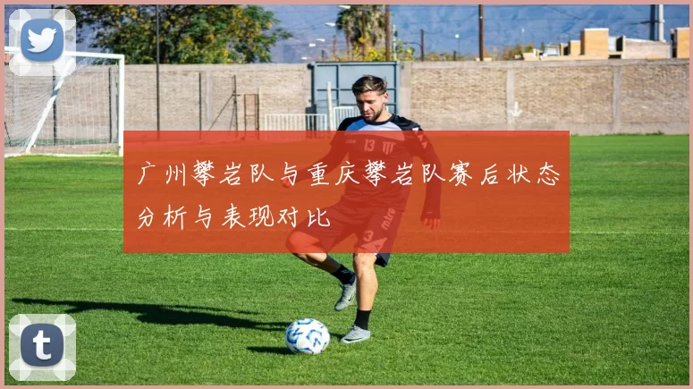 广州攀岩队与重庆攀岩队赛后状态分析与表现对比