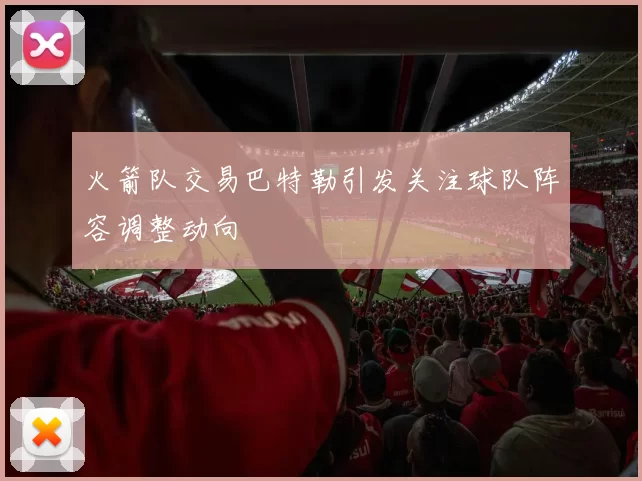 火箭队交易巴特勒引发关注球队阵容调整动向