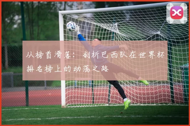 从榜首滑落：剖析巴西队在世界杯排名榜上的动荡之路