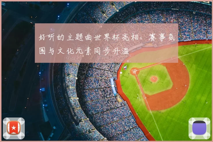 好听的主题曲世界杯亮相，赛事氛围与文化元素同步升温