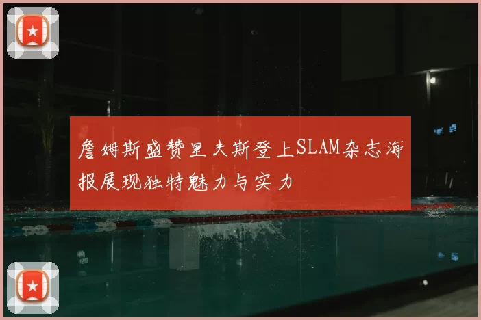 詹姆斯盛赞里夫斯登上SLAM杂志海报展现独特魅力与实力