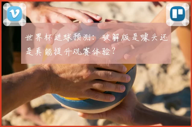 世界杯进球预测：破解版是噱头还是真能提升观赛体验？
