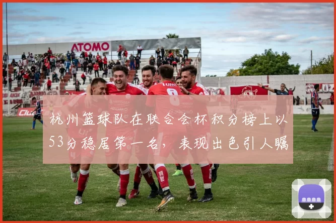 杭州篮球队在联合会杯积分榜上以53分稳居第一名，表现出色引人瞩目