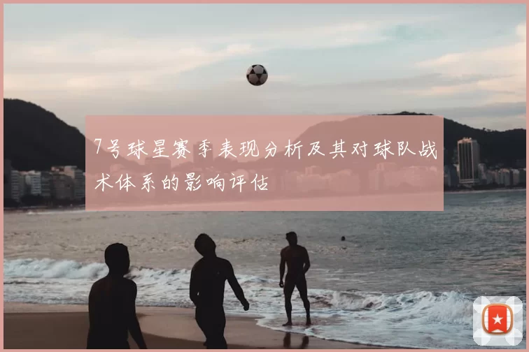 7号球星赛季表现分析及其对球队战术体系的影响评估