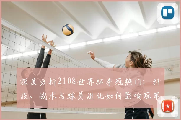 深度分析2108世界杯夺冠热门：科技、战术与球员进化如何影响冠军走向
