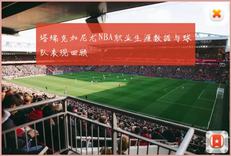 塔瑞克加尼尤NBA职业生涯数据与球队表现回顾