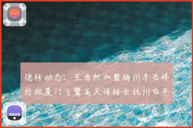 德转动态：王浩然加盟梅州李岳峰外租厦门飞鹭高天语转会杭州临平吴越