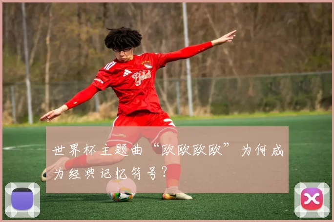 世界杯主题曲“欧欧欧欧”为何成为经典记忆符号？