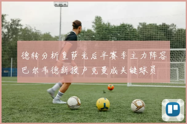 德转分析皇萨竞后半赛季主力阵容巴尔韦德新援卢克曼成关键球员