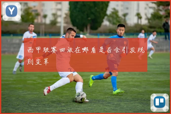 西甲联赛回放在哪看是否会引发规则变革