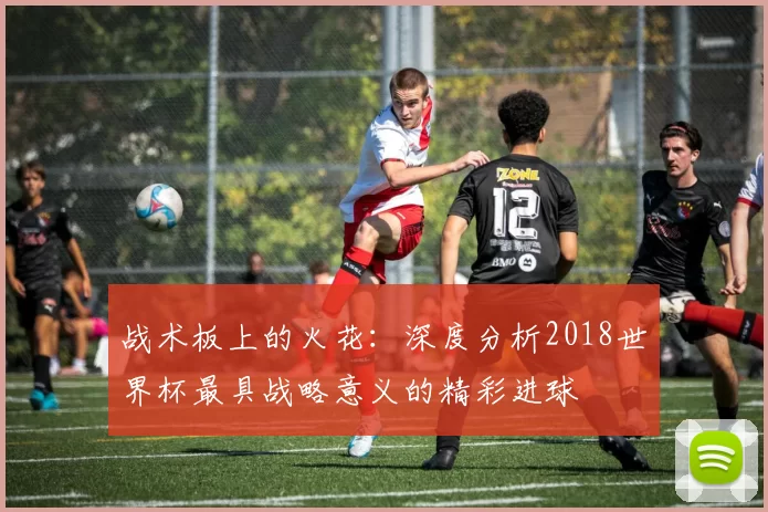 战术板上的火花：深度分析2018世界杯最具战略意义的精彩进球