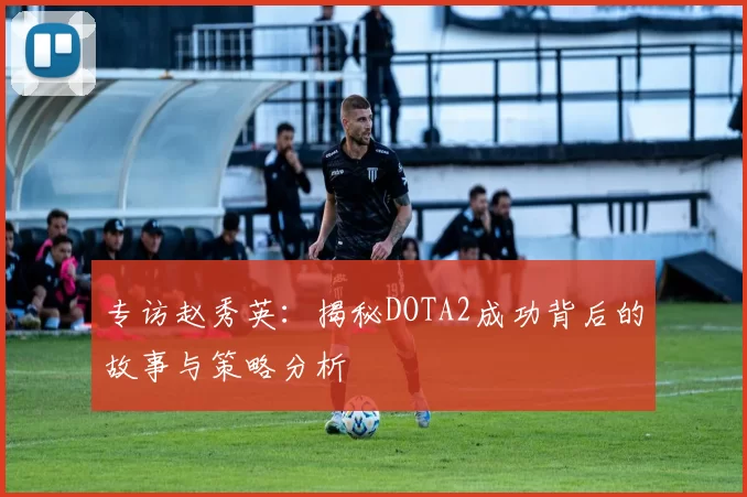 专访赵秀英：揭秘DOTA2成功背后的故事与策略分析