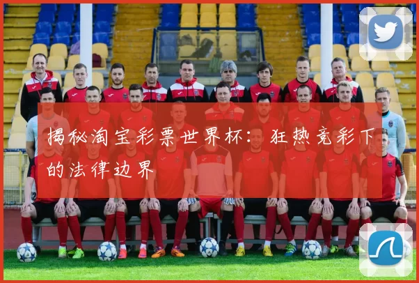 揭秘淘宝彩票世界杯：狂热竞彩下的法律边界