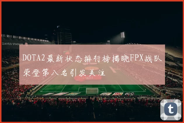DOTA2最新状态排行榜揭晓FPX战队荣登第八名引发关注