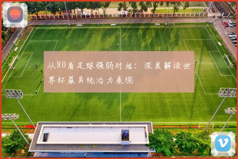 从80看足球强弱对话：深度解读世界杯最具统治力表现