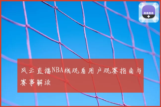风云直播NBA线观看用户观赛指南与赛事解读