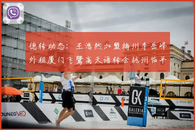 德转动态：王浩然加盟梅州李岳峰外租厦门飞鹭高天语转会杭州临平吴越