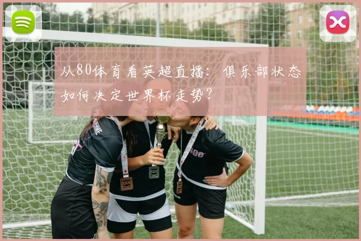 从80体育看英超直播：俱乐部状态如何决定世界杯走势？
