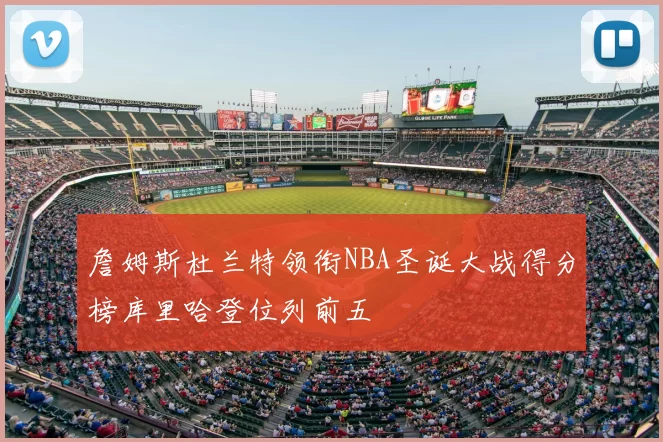 詹姆斯杜兰特领衔NBA圣诞大战得分榜库里哈登位列前五