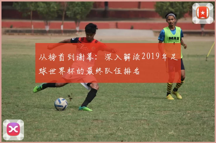 从榜首到谢幕：深入解读2019年足球世界杯的最终队伍排名