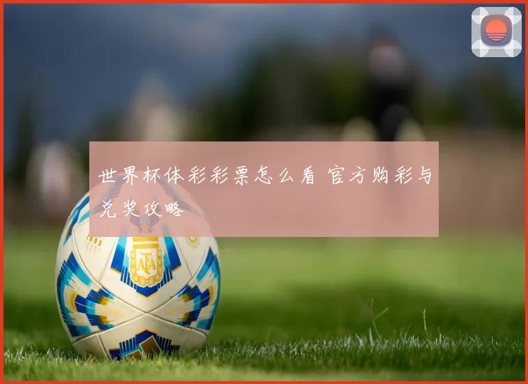 世界杯体彩彩票怎么看 官方购彩与兑奖攻略
