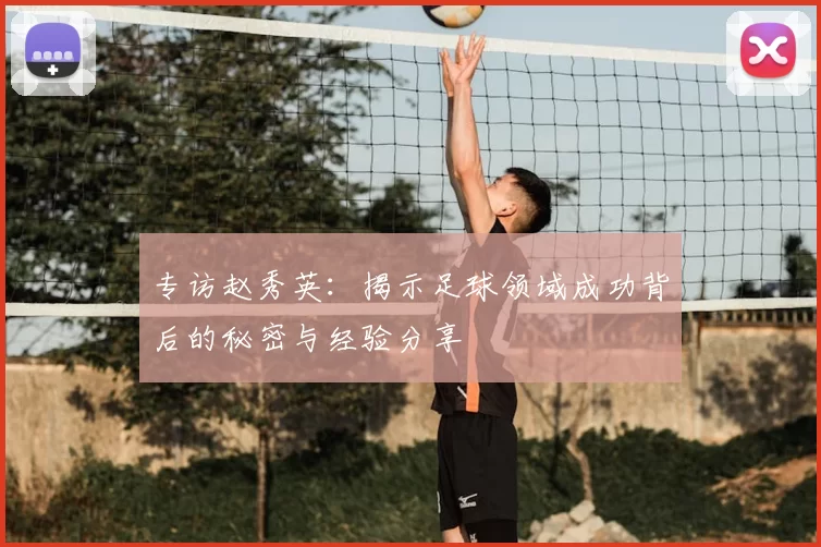 专访赵秀英：揭示足球领域成功背后的秘密与经验分享