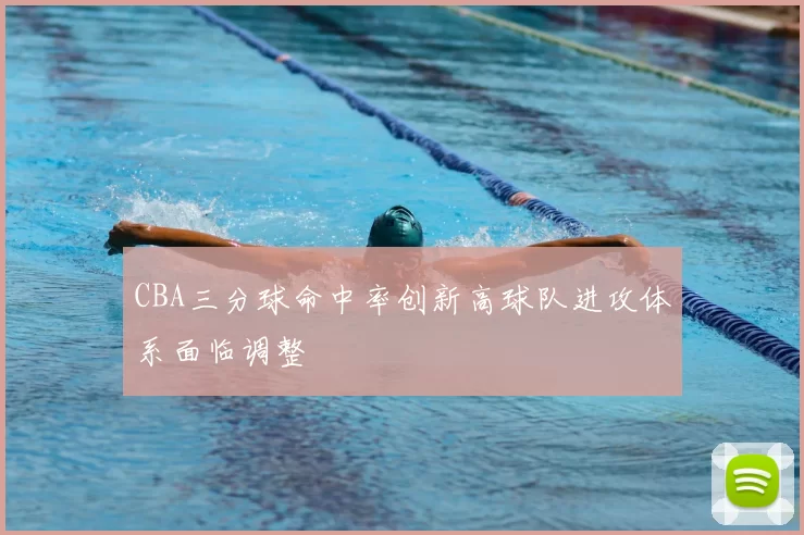 CBA三分球命中率创新高球队进攻体系面临调整