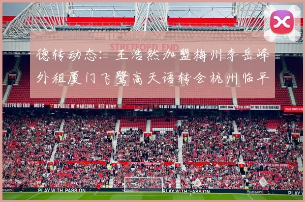 德转动态：王浩然加盟梅州李岳峰外租厦门飞鹭高天语转会杭州临平吴越