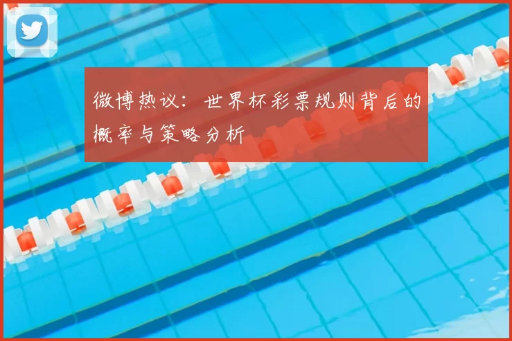 微博热议：世界杯彩票规则背后的概率与策略分析