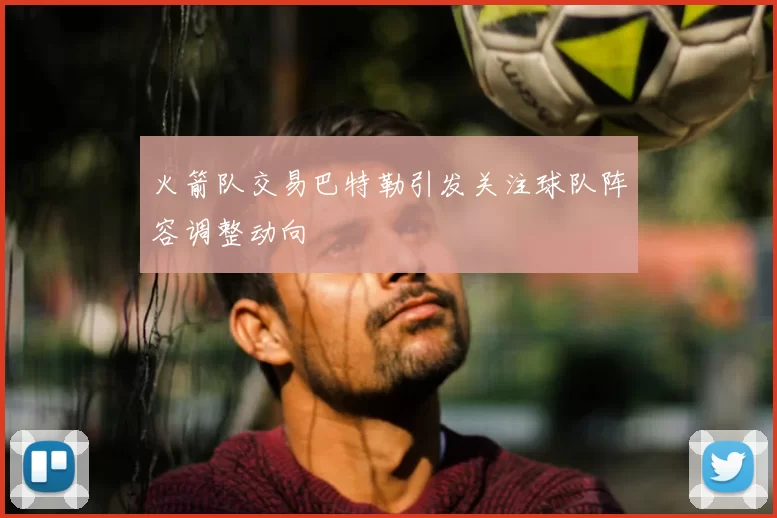 火箭队交易巴特勒引发关注球队阵容调整动向