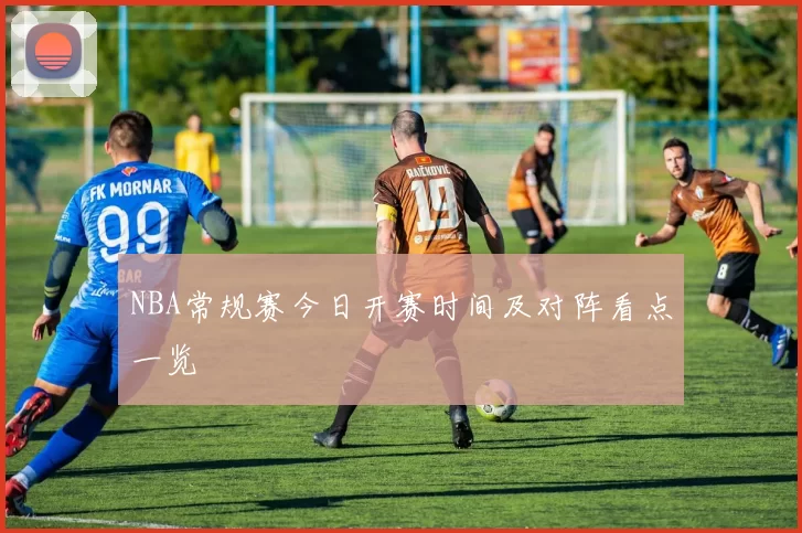 NBA常规赛今日开赛时间及对阵看点一览