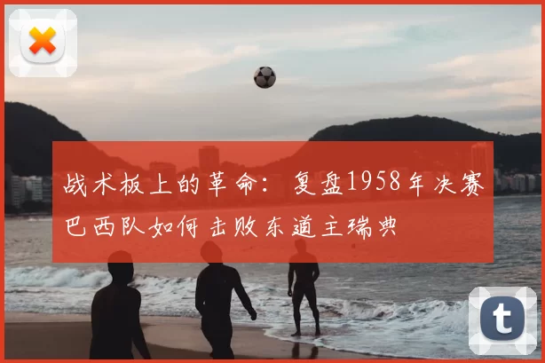 战术板上的革命:复盘1958年决赛巴西队如何击败东道主瑞典