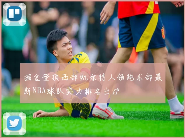 掘金登顶西部凯尔特人领跑东部最新NBA球队实力排名出炉