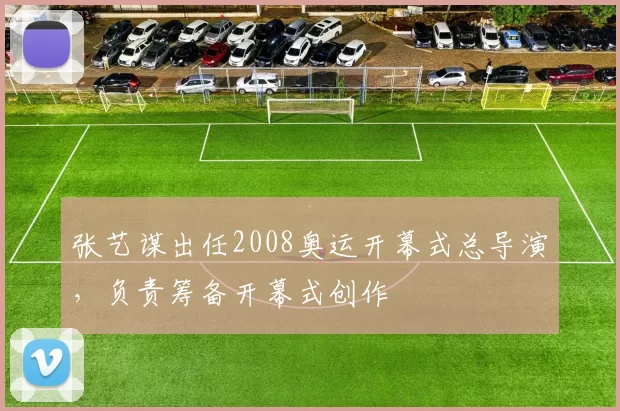 张艺谋出任2008奥运开幕式总导演，负责筹备开幕式创作