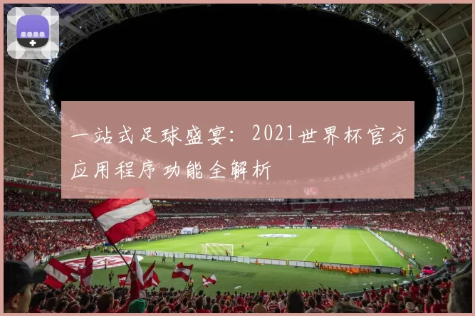 一站式足球盛宴：2021世界杯官方应用程序功能全解析