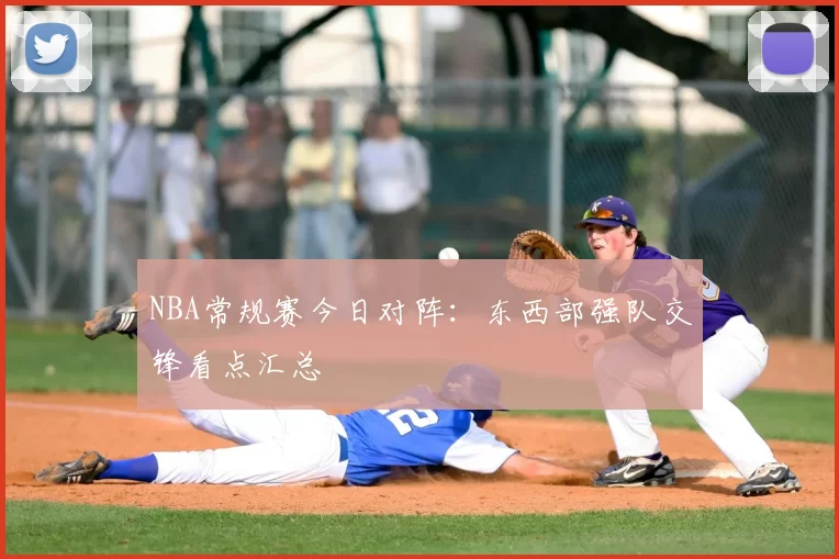 NBA常规赛今日对阵：东西部强队交锋看点汇总