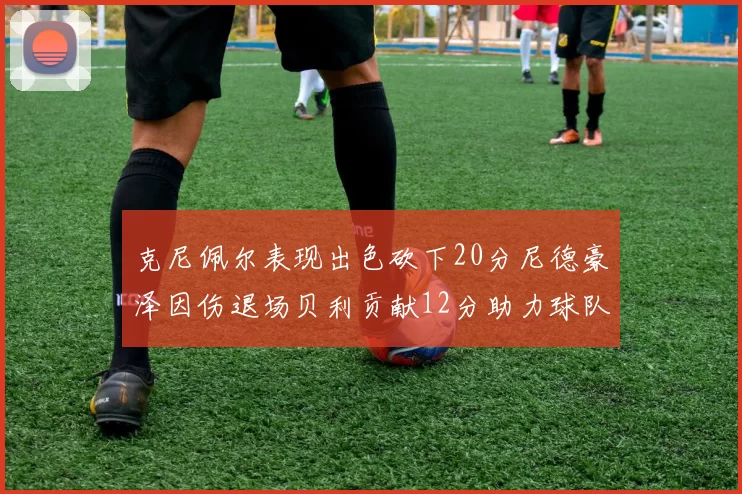 克尼佩尔表现出色砍下20分尼德豪泽因伤退场贝利贡献12分助力球队