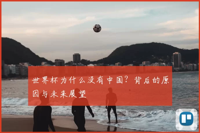 世界杯为什么没有中国？背后的原因与未来展望