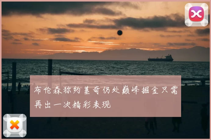 布伦森称约基奇仍处巅峰掘金只需再出一次精彩表现