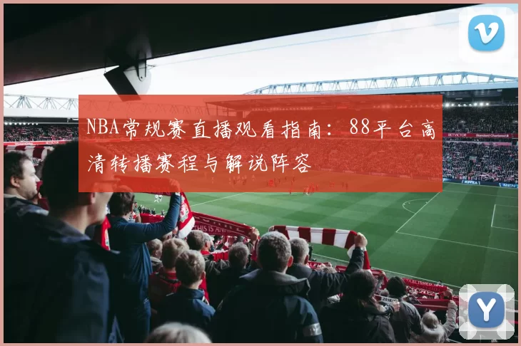 NBA常规赛直播观看指南：88平台高清转播赛程与解说阵容
