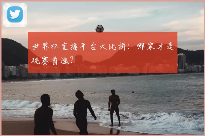 世界杯直播平台大比拼:哪家才是观赛首选?