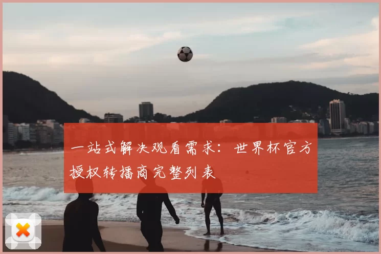 一站式解决观看需求：世界杯官方授权转播商完整列表