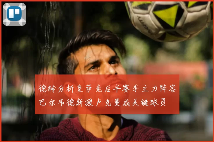 德转分析皇萨竞后半赛季主力阵容巴尔韦德新援卢克曼成关键球员