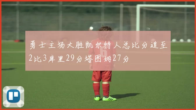 勇士主场大胜凯尔特人总比分追至2比3库里29分塔图姆27分