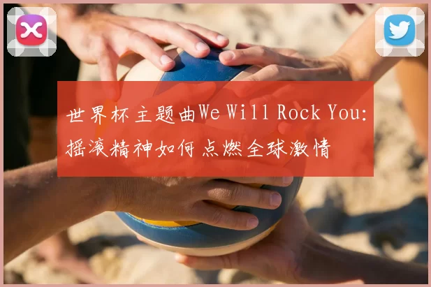 世界杯主题曲We Will Rock You：摇滚精神如何点燃全球激情